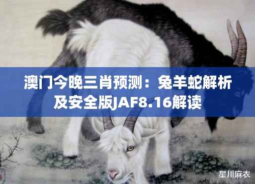 澳门今晚三肖预测:兔羊蛇解析及安全版JAF8.16解读