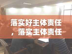 落实好主体责任,落实主体责任20条