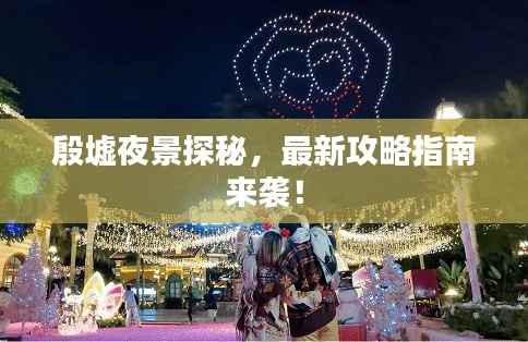 殷墟夜景探秘,最新攻略指南来袭!