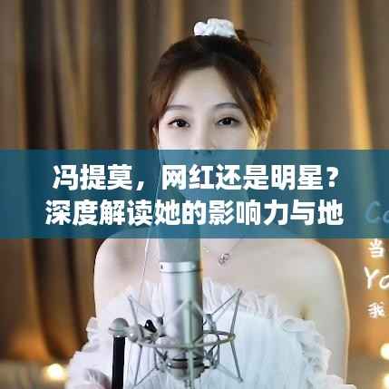 冯提莫,网红还是明星?深度解读她的影响力与地位!