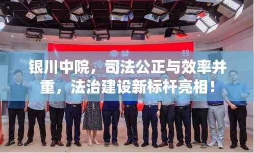 银川中院,司法公正与效率并重,法治建设新标杆亮相!