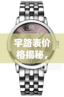 宇路表价格揭秘,时尚与品质的完美融合