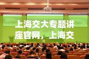 上海交大专题讲座官网,上海交大zoom