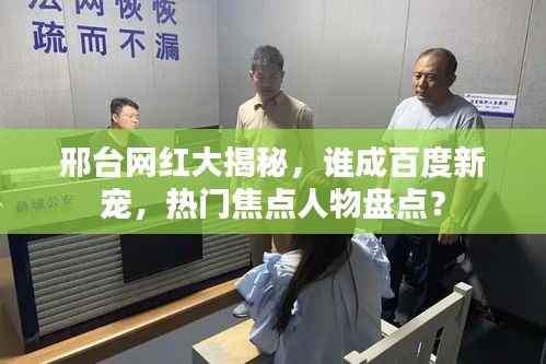 邢台网红大揭秘,谁成百度新宠,热门焦点人物盘点?