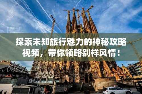探索未知旅行魅力的神秘攻略视频,带你领略别样风情!