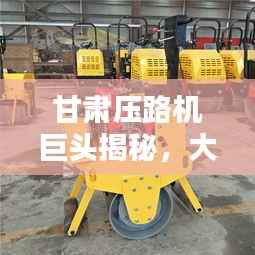 甘肃压路机巨头揭秘,大型压路机公司排名榜单揭晓!