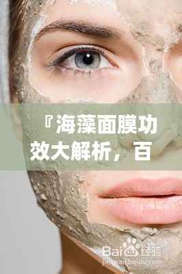 『海藻面膜功效大解析,百度搜索带你全面了解』