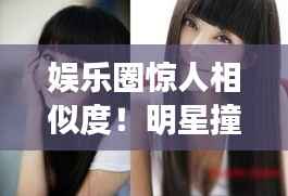 娱乐圈惊人相似度!明星撞脸大盘点