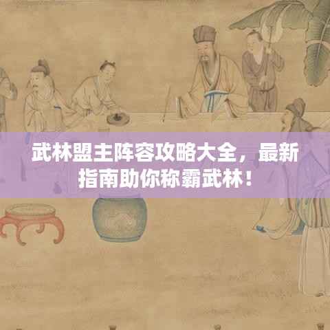 武林盟主阵容攻略大全,最新指南助你称霸武林!