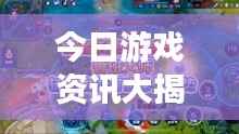 今日游戏资讯大揭秘,最新消息一网打尽!