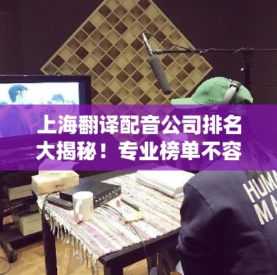 上海翻译配音公司排名大揭秘!专业榜单不容错过