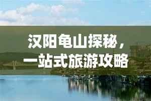 汉阳龟山探秘,一站式旅游攻略,让你畅游不留遗憾!
