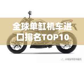 全球单缸机车进口排名TOP10,热门选择一网打尽!