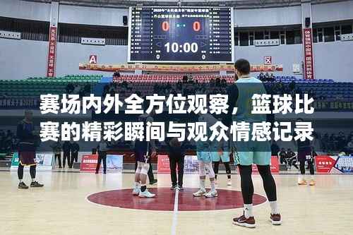 赛场内外全方位观察,篮球比赛的精彩瞬间与观众情感记录