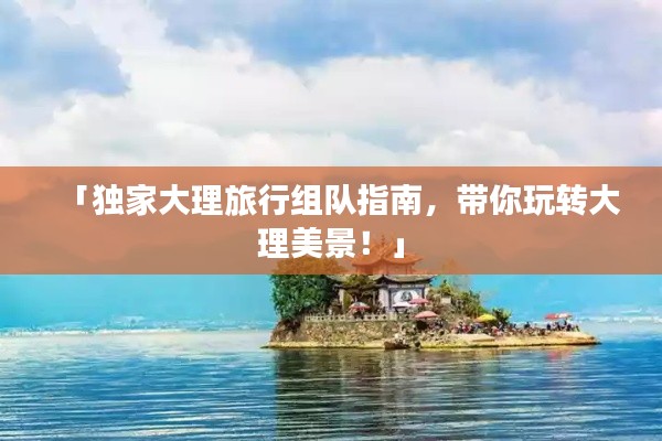 「独家大理旅行组队指南,带你玩转大理美景!」