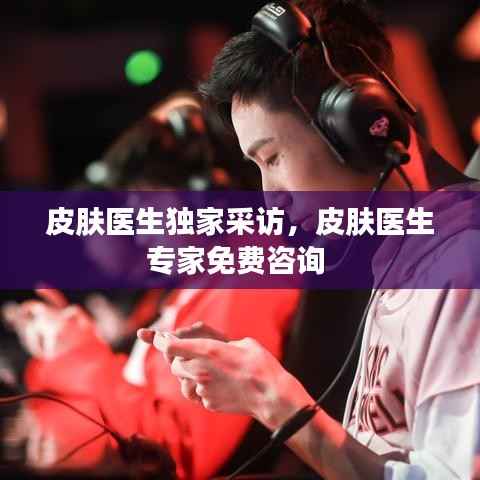皮肤医生独家采访,皮肤医生专家免费咨询