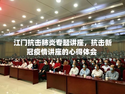 江门抗击肺炎专题讲座,抗击新冠疫情讲座的心得体会