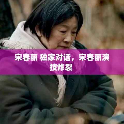 宋春丽 独家对话,宋春丽演技炸裂