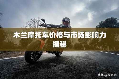 木兰摩托车价格与市场影响力揭秘