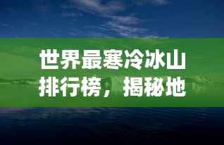世界最寒冷冰山排行榜,揭秘地球上最冷之地